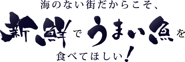 海のない街だからこそ、新鮮でうまい魚を食べてほしい！